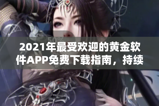 2021年最受歡迎的黃金軟件APP免費(fèi)下載指南，持續(xù)更新至2023