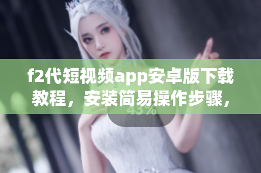 f2代短視頻app安卓版下載教程，安裝簡易操作步驟，欣賞精彩短視頻內(nèi)容