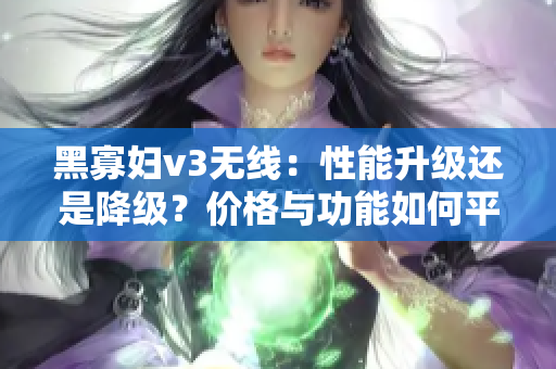 黑寡婦v3無線：性能升級還是降級？價格與功能如何平衡？