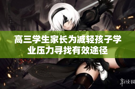 高三學(xué)生家長為減輕孩子學(xué)業(yè)壓力尋找有效途徑