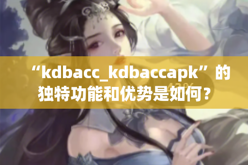 “kdbacc_kdbaccapk”的獨特功能和優(yōu)勢是如何？