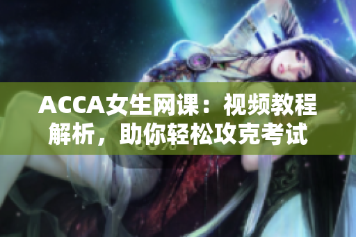 ACCA女生網(wǎng)課：視頻教程解析，助你輕松攻克考試