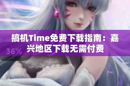 搞機Time免費下載指南：嘉興地區(qū)下載無需付費