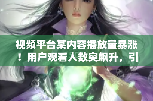 視頻平臺某內(nèi)容播放量暴漲！用戶觀看人數(shù)突飆升，引發(fā)熱議