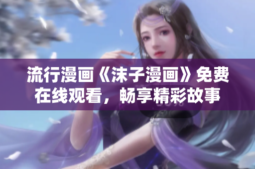 流行漫畫《沫子漫畫》免費在線觀看，暢享精彩故事