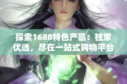 探索1688特色產(chǎn)品：獨家優(yōu)選，盡在一站式購物平臺！