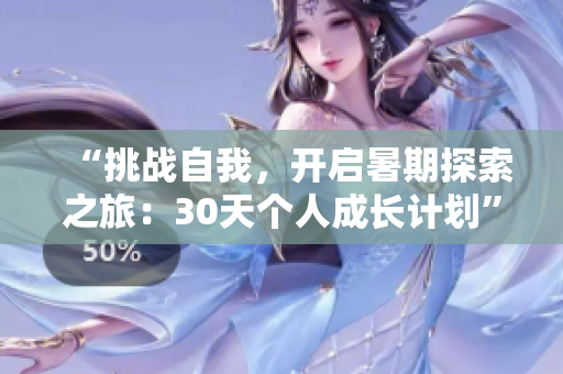“挑戰(zhàn)自我，開啟暑期探索之旅：30天個人成長計劃”