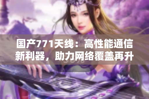 國產(chǎn)771天線：高性能通信新利器，助力網(wǎng)絡(luò)覆蓋再升級