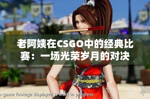 老阿姨在CSGO中的經(jīng)典比賽：一場光榮歲月的對決