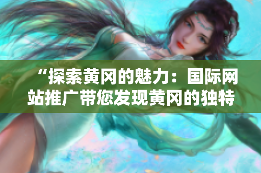 “探索黃岡的魅力：國際網(wǎng)站推廣帶您發(fā)現(xiàn)黃岡的獨(dú)特魅力！”