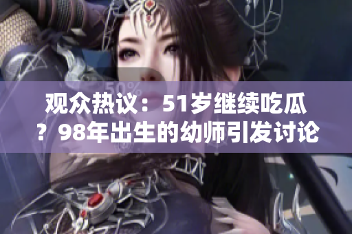 觀眾熱議：51歲繼續(xù)吃瓜？98年出生的幼師引發(fā)討論