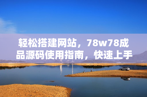 輕松搭建網(wǎng)站，78w78成品源碼使用指南，快速上手，助您打造個(gè)性化網(wǎng)站