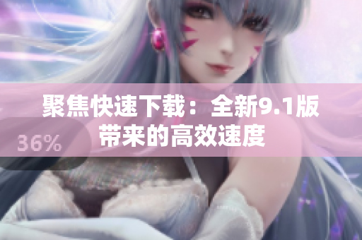 聚焦快速下載：全新9.1版帶來(lái)的高效速度
