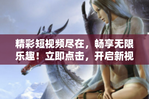 精彩短視頻盡在，暢享無限樂趣！立即點擊，開啟新視界！