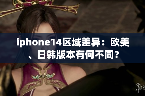 iphone14區(qū)域差異：歐美、日韓版本有何不同？