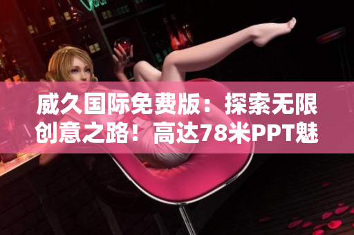 威久國(guó)際免費(fèi)版：探索無(wú)限創(chuàng)意之路！高達(dá)78米PPT魅力盛宴，盡顯創(chuàng)新風(fēng)采！