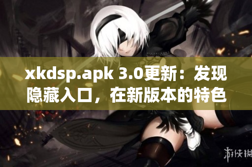 xkdsp.apk 3.0更新：發(fā)現(xiàn)隱藏入口，在新版本的特色展現(xiàn)