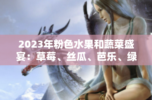 2023年粉色水果和蔬菜盛宴：草莓、絲瓜、芭樂、綠巨人、櫻桃、秋葵相約鮮嫩風(fēng)味