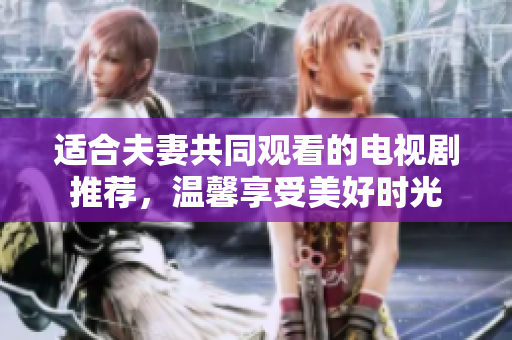 適合夫妻共同觀看的電視劇推薦，溫馨享受美好時光