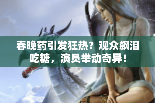 春晚藥引發(fā)狂熱？觀眾飆淚吃糖，演員舉動奇異！