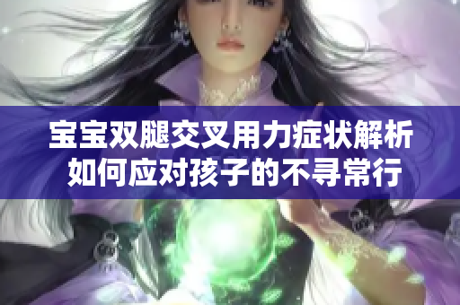 寶寶雙腿交叉用力癥狀解析 如何應(yīng)對孩子的不尋常行為
