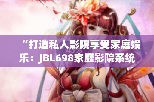 “打造私人影院享受家庭娛樂(lè)：JBL698家庭影院系統(tǒng)帶您沉浸視聽(tīng)體驗(yàn)”