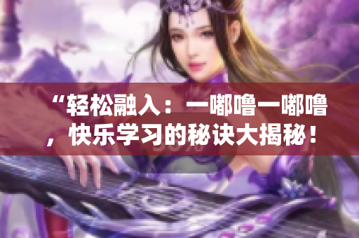 “輕松融入：一嘟嚕一嘟嚕，快樂學(xué)習(xí)的秘訣大揭秘！”