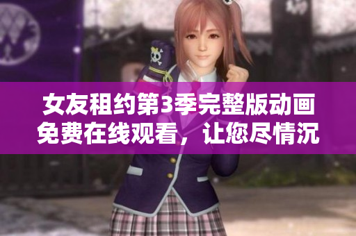 女友租約第3季完整版動畫免費在線觀看，讓您盡情沉浸在精彩的劇情中