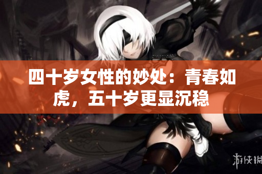 四十歲女性的妙處：青春如虎，五十歲更顯沉穩(wěn)