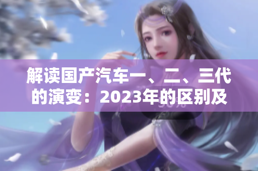 解讀國產汽車一、二、三代的演變：2023年的區(qū)別及其影響