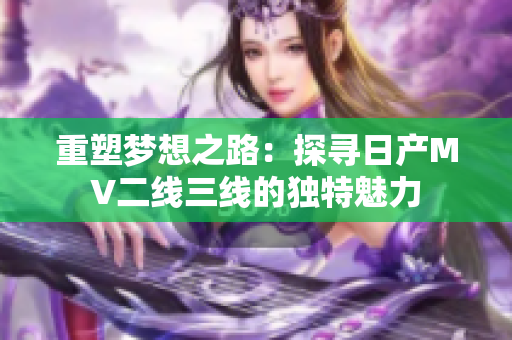 重塑夢(mèng)想之路：探尋日產(chǎn)MV二線三線的獨(dú)特魅力