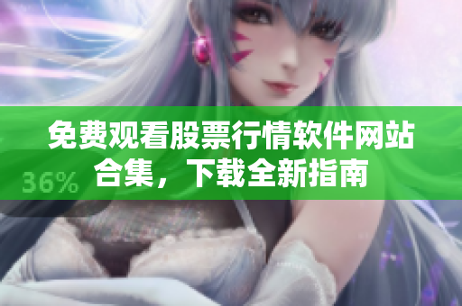 免費(fèi)觀看股票行情軟件網(wǎng)站合集，下載全新指南
