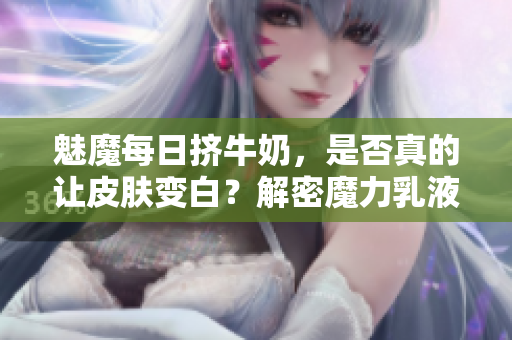魅魔每日擠牛奶，是否真的讓皮膚變白？解密魔力乳液背后的神奇效果！