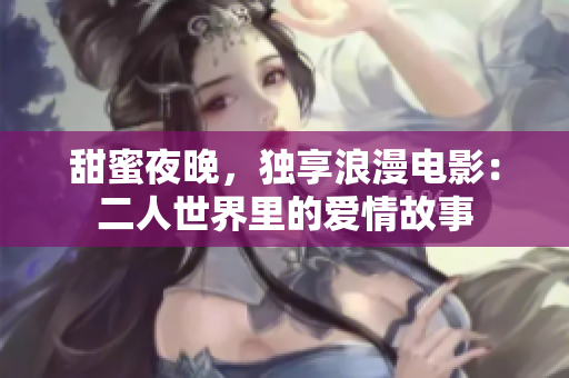 甜蜜夜晚，獨(dú)享浪漫電影：二人世界里的愛情故事