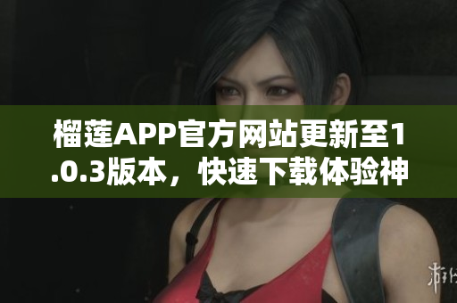 榴蓮APP官方網(wǎng)站更新至1.0.3版本，快速下載體驗神奇榴蓮樂趣