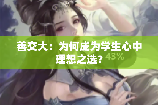 善交大：為何成為學(xué)生心中理想之選？