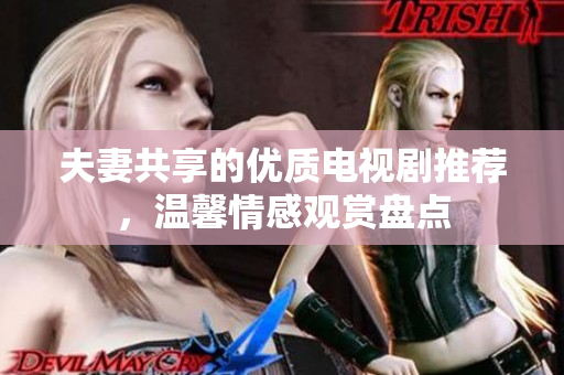 夫妻共享的優(yōu)質(zhì)電視劇推薦，溫馨情感觀賞盤點(diǎn)