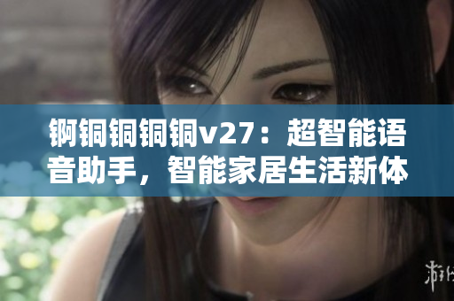 錒銅銅銅銅v27：超智能語音助手，智能家居生活新體驗(yàn)