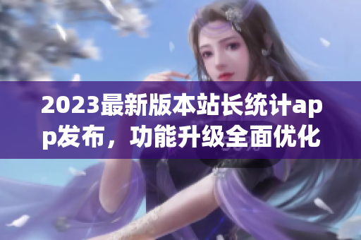 2023最新版本站長(zhǎng)統(tǒng)計(jì)app發(fā)布，功能升級(jí)全面優(yōu)化