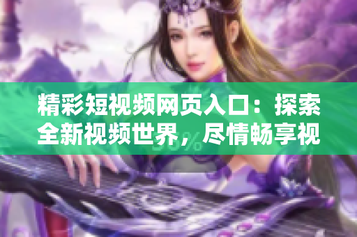精彩短視頻網(wǎng)頁入口：探索全新視頻世界，盡情暢享視覺盛宴！