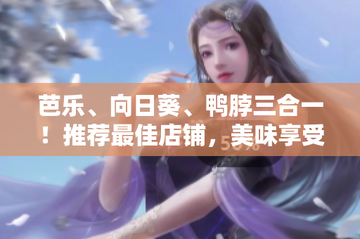 芭樂、向日葵、鴨脖三合一！推薦最佳店鋪，美味享受盡在其中