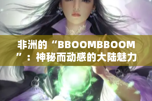 非洲的“BBOOMBBOOM”：神秘而動(dòng)感的大陸魅力