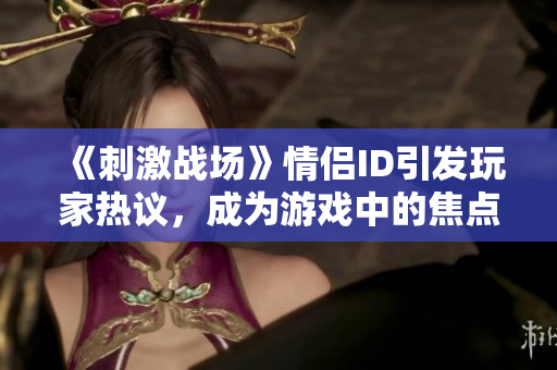 《刺激戰(zhàn)場(chǎng)》情侶ID引發(fā)玩家熱議，成為游戲中的焦點(diǎn)