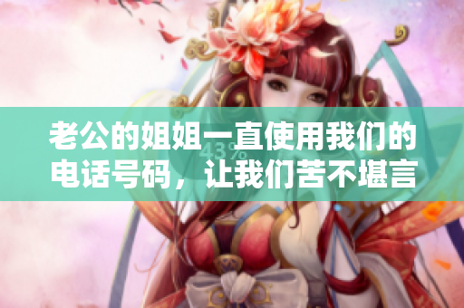 老公的姐姐一直使用我們的電話號碼，讓我們苦不堪言