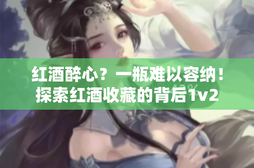 紅酒醉心？一瓶難以容納！探索紅酒收藏的背后1v2