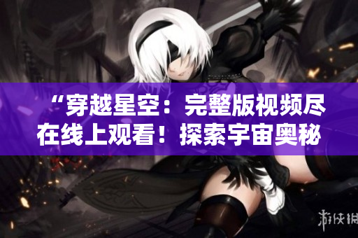 “穿越星空：完整版視頻盡在線上觀看！探索宇宙奧秘，盡收眼底！”