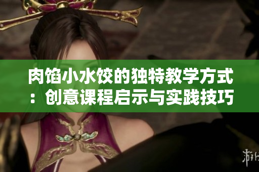 肉餡小水餃的獨特教學方式：創(chuàng)意課程啟示與實踐技巧