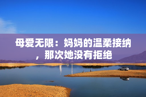 母愛無限：媽媽的溫柔接納，那次她沒有拒絕
