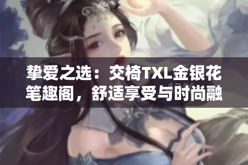 摯愛之選：交椅TXL金銀花筆趣閣，舒適享受與時尚融合