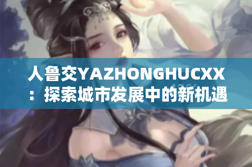 人魯交YAZHONGHUCXX：探索城市發(fā)展中的新機遇